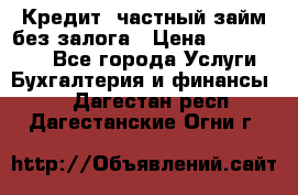 Кредит, частный займ без залога › Цена ­ 3 000 000 - Все города Услуги » Бухгалтерия и финансы   . Дагестан респ.,Дагестанские Огни г.